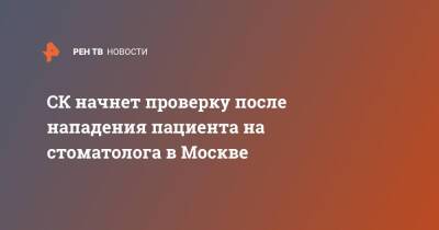 СК начнет проверку после нападения пациента на стоматолога в Москве - ren.tv - Москва - Россия - Москва