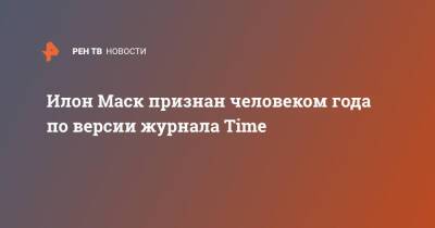 Илон Маск - Илон Маск признан человеком года по версии журнала Time - ren.tv - США