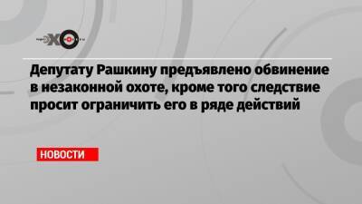 Валерий Рашкин - Депутату Рашкину предъявлено обвинение в незаконной охоте, кроме того следствие просит ограничить его в ряде действий - echo.msk.ru - Саратовская обл.
