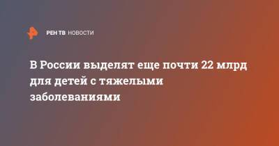 Владимир Путин - Михаил Мишустин - В России выделят еще почти 22 млрд для детей с тяжелыми заболеваниями - ren.tv - Россия