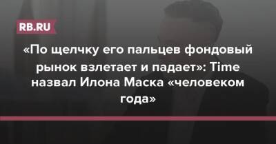 Илон Маск - Илона Маску - «По щелчку его пальцев фондовый рынок взлетает и падает»: Time назвал Илона Маска «человеком года» - rb.ru