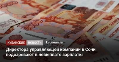 Директора управляющей компании в Сочи подозревают в невыплате зарплаты - kubnews.ru - Россия - Сочи - Сочи - район Хостинский, Сочи - Следственный Комитет