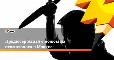 Продюсер напал с ножом на стоматолога в Москве - ridus.ru - Москва