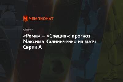 А.Серия - Максим Калиниченко - «Рома» — «Специя»: прогноз Максима Калиниченко на матч Серии А - championat.com - Украина - Италия