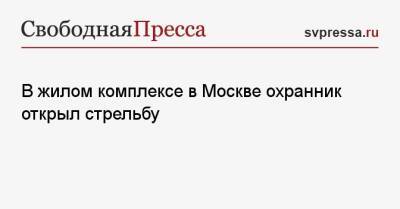 В жилом комплексе в Москве охранник открыл стрельбу - svpressa.ru - Москва