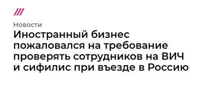 Иностранный бизнес пожаловался на требование проверять сотрудников на ВИЧ и сифилис при въезде в Россию - tvrain.ru - Россия