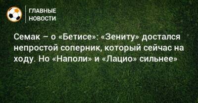 Сергей Семак - Семак – о «Бетисе»: «Зениту» достался непростой соперник, который сейчас на ходу. Но «Наполи» и «Лацио» сильнее» - bombardir.ru