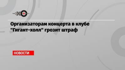 Организаторам концерта в клубе «Гигант-холл» грозит штраф - echo.msk.ru