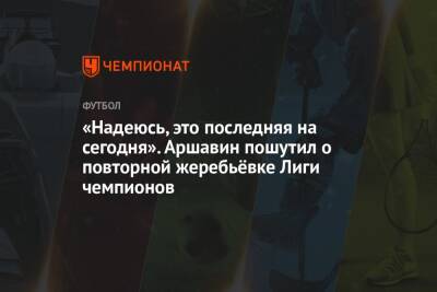 Андрей Аршавин - «Надеюсь, это последняя на сегодня». Аршавин пошутил о повторной жеребьёвке Лиги чемпионов - championat.com - Россия - Англия