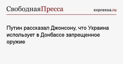 Владимир Путин - Борис Джонсон - Илья Кива - Путин рассказал Джонсону, что Украина использует в Донбассе запрещенное оружие - svpressa.ru - Россия - Украина - Киев - Англия