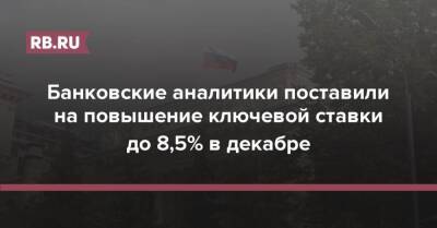 Эльвира Набиуллина - Банковские аналитики поставили на повышение ключевой ставки до 8,5% в декабре - rb.ru - Россия