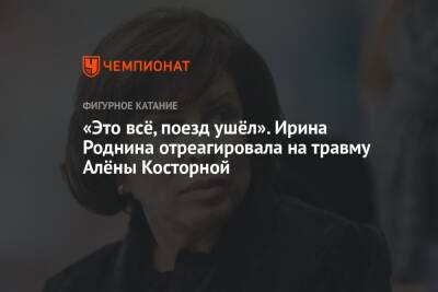 Алена Косторная - Ирина Роднина - «Это всё, поезд ушёл». Ирина Роднина отреагировала на травму Алёны Косторной - championat.com - Россия - Китай - Санкт-Петербург - Пекин
