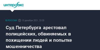 Суд Петербурга арестовал полицейских, обвиняемых в похищении людей и попытке мошенничества - interfax.ru - Москва - Россия - Санкт-Петербург - Санкт-Петербург