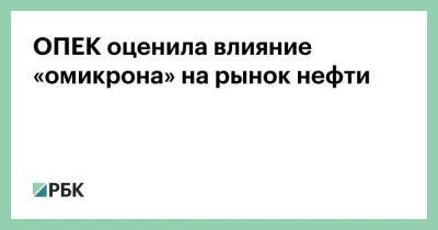 ОПЕК оценила влияние «омикрона» на рынок нефти - smartmoney.one