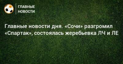 Главные новости дня. «Сочи» разгромил «Спартак», состоялась жеребьевка ЛЧ и ЛЕ - bombardir.ru - Россия - Сочи
