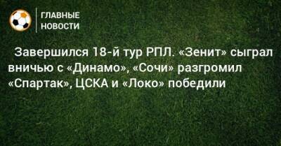 ⚽ Завершился 18-й тур РПЛ. «Зенит» сыграл вничью с «Динамо», «Сочи» разгромил «Спартак», ЦСКА и «Локо» победили - bombardir.ru - Москва - Россия - Санкт-Петербург - Сочи - Краснодар - Екатеринбург - Тула - Казань - Ростов-На-Дону - Самара