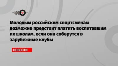 Молодым российским спортсменам возможно предстоит платить воспитавшим их школам, если они соберутся в зарубежные клубы - echo.msk.ru