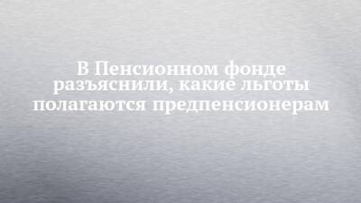 В Пенсионном фонде разъяснили, какие льготы полагаются предпенсионерам - chelny-izvest.ru - Россия