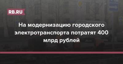 На модернизацию городского электротранспорта потратят 400 млрд рублей - rb.ru - Россия