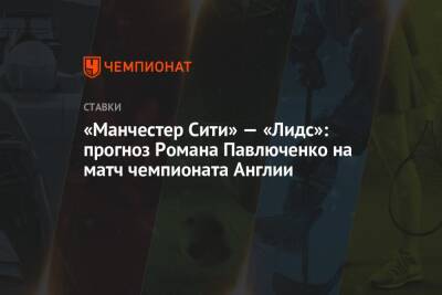 Роман Павлюченко - «Манчестер Сити» — «Лидс»: прогноз Романа Павлюченко на матч чемпионата Англии - championat.com - Англия