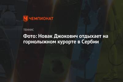Фото: Новак Джокович отдыхает на горнолыжном курорте в Сербии - championat.com - Австралия - Сербия