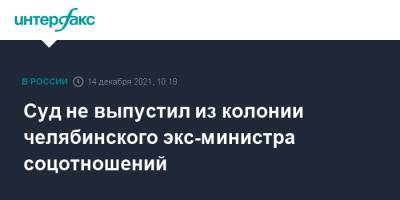 Суд не выпустил из колонии челябинского экс-министра соцотношений - interfax.ru - Москва - Челябинск