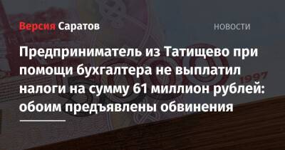 Предприниматель из Татищево при помощи бухгалтера не выплатил налоги на сумму 61 миллион рублей: обоим предъявлены обвинения - nversia.ru - Саратовская обл.