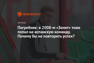 Павел Погребняк - Погребняк: в 2008-м «Зенит» тоже попал на испанскую команду. Почему бы не повторить успех? - championat.com - Россия - Санкт-Петербург