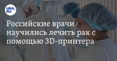 Российские врачи научились лечить рак с помощью 3D-принтера - ura.news - Россия
