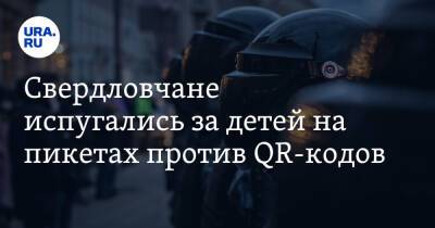 Свердловчане испугались за детей на пикетах против QR-кодов. «Используются в качестве живого щита» - ura.news - Свердловская обл. - Уральск