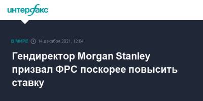 Morgan Stanley - Гендиректор Morgan Stanley призвал ФРС поскорее повысить ставку - interfax.ru - Москва - США