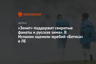 «Зенит» поддержат свирепые фанаты и русская зима». В Испании оценили жребий «Бетиса» в ЛЕ - championat.com - Россия - Санкт-Петербург - Испания