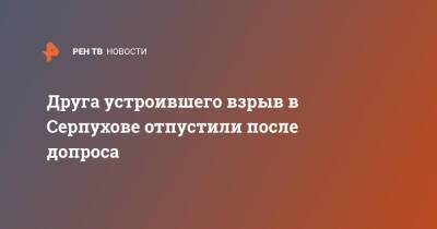 Друга устроившего взрыв в Серпухове отпустили после допроса - ren.tv