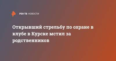 Открывший стрельбу по охране в клубе в Курске мстил за родственников - ren.tv - Курск