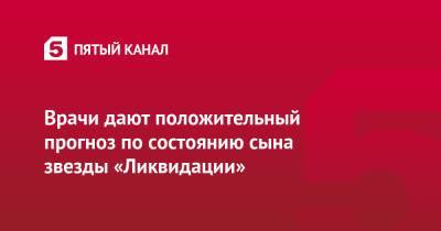 Врачи дают положительный прогноз по состоянию сына звезды «Ликвидации» - 5-tv.ru - Москва