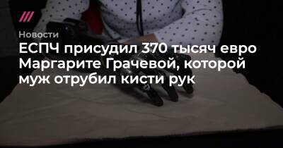 Маргарита Грачева - Дмитрий Грачев - ЕСПЧ присудил 370 тысяч евро Маргарите Грачевой, которой муж отрубил кисти рук - tvrain.ru