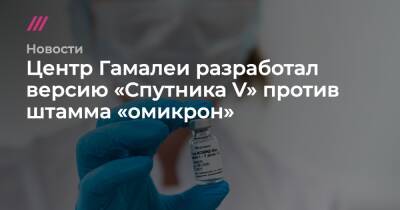 Центр Гамалеи разработал версию «Спутника V» против штамма «омикрон» - tvrain.ru