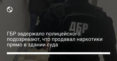 ГБР задержало полицейского: подозревают, что продавал наркотики прямо в здании суда - liga.net - Украина - Харьковская обл.