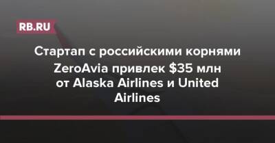 Стартап с российскими корнями ZeroAvia привлек $35 млн от Alaska Airlines и United Airlines - rb.ru - state Alaska