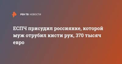 Маргарита Грачева - Дмитрий Грачев - ЕСПЧ присудил россиянке, которой муж отрубил кисти рук, 370 тысяч евро - ren.tv - Россия - Московская обл.