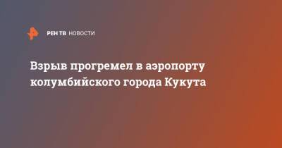 Взрыв прогремел в аэропорту колумбийского города Кукута - ren.tv - Колумбия - Венесуэла