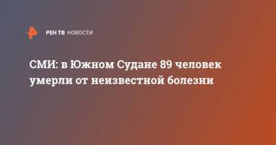 СМИ: в Южном Судане 89 человек умерли от неизвестной болезни - ren.tv - Китай - Юар - Южный Судан