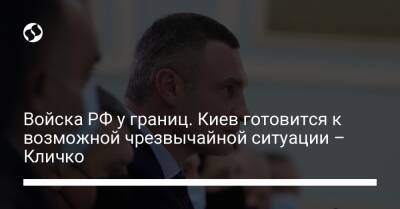 Владимир Путин - Виталий Кличко - Войска РФ у границ. Киев готовится к возможной чрезвычайной ситуации – Кличко - liga.net - Россия - Украина - Киев