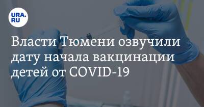 Власти Тюмени озвучили дату начала вакцинации детей от COVID-19 - ura.news - Тюмень - Тюменская обл.