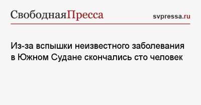 Из-за вспышки неизвестного заболевания в Южном Судане скончались сто человек - svpressa.ru - Китай - Южный Судан - Скончался