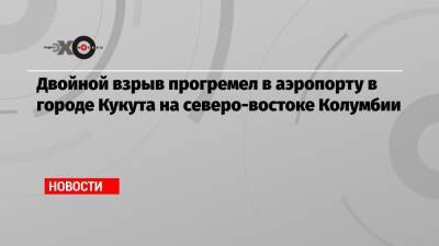 Двойной взрыв прогремел в аэропорту в городе Кукута на северо-востоке Колумбии - echo.msk.ru - Колумбия