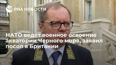 Андрей Келин - Посол в Британии Келин заявил, что НАТО ведет военное освоение акватории Черного моря - ria.ru - Москва - Россия - Англия - Лондон - Лондон - Великобритания