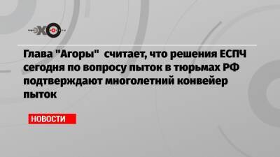 Павел Чиков - Глава «Агоры» считает, что решения ЕСПЧ сегодня по вопросу пыток в тюрьмах РФ подтверждают многолетний конвейер пыток - echo.msk.ru - Москва - Россия