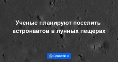 Ученые планируют поселить астронавтов в лунных пещерах - news.mail.ru