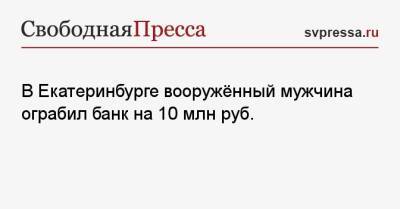 В Екатеринбурге вооружённый мужчина ограбил банк на 10 млн руб. - svpressa.ru - Ачинск - Екатеринбург - Чукотка